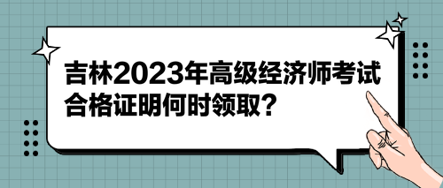 吉林2023年高級(jí)經(jīng)濟(jì)師考試合格證明何時(shí)領(lǐng)取？