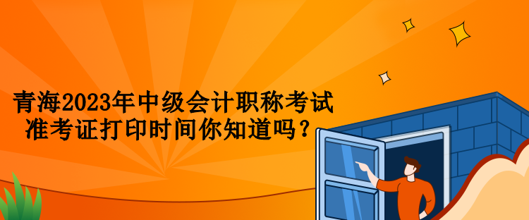 青海2023年中級會計職稱考試準(zhǔn)考證打印時間你知道嗎？