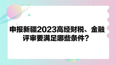 申報(bào)新疆2023高經(jīng)財(cái)政稅收、金融評(píng)審要滿足哪些條件？