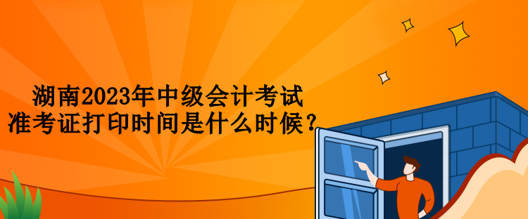 湖南2023年中級(jí)會(huì)計(jì)考試準(zhǔn)考證打印時(shí)間是什么時(shí)候？