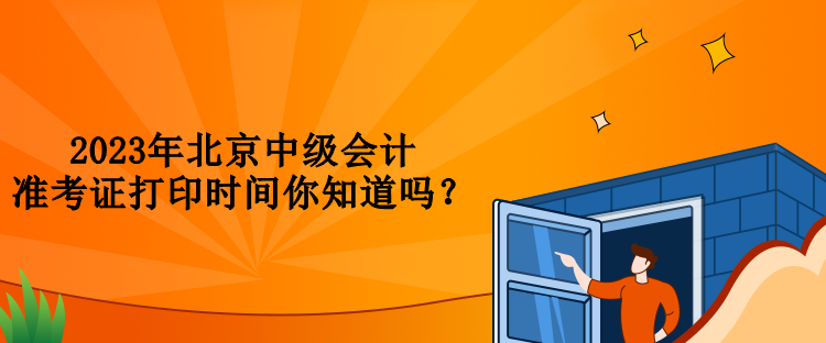 2023年北京中級(jí)會(huì)計(jì)準(zhǔn)考證打印時(shí)間你知道嗎？