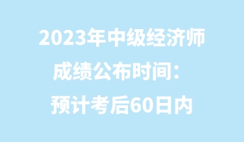 2023年中級(jí)經(jīng)濟(jì)師成績公布時(shí)間：預(yù)計(jì)考后60日內(nèi)