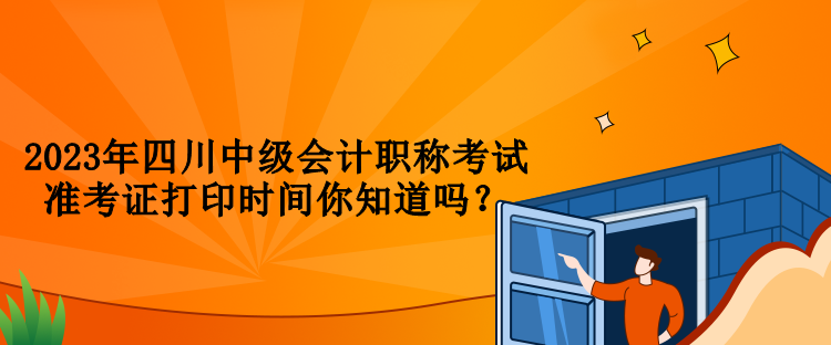 2023年四川中級會計職稱考試準考證打印時間你知道嗎？