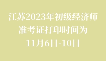 江蘇2023年初級(jí)經(jīng)濟(jì)師準(zhǔn)考證打印時(shí)間為11月6日-10日