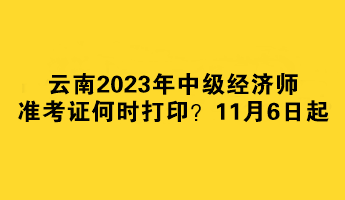 云南2023年中級經(jīng)濟(jì)師準(zhǔn)考證何時打印？11月6日起