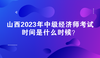 山西2023年中級(jí)經(jīng)濟(jì)師考試時(shí)間是什么時(shí)候？