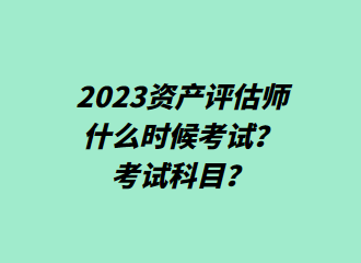 2023資產(chǎn)評(píng)估師什么時(shí)候考試？考試科目？