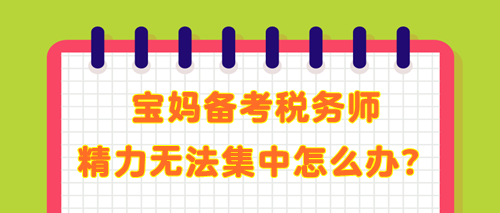 寶媽備考稅務(wù)師 學(xué)了記不住 精力無(wú)法集中 教你解決辦法！