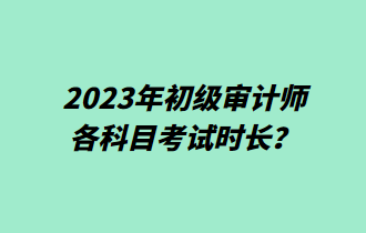 2023年初級(jí)審計(jì)師各科目考試時(shí)長(zhǎng)？