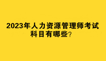 2023年人力資源管理師考試科目有哪些？