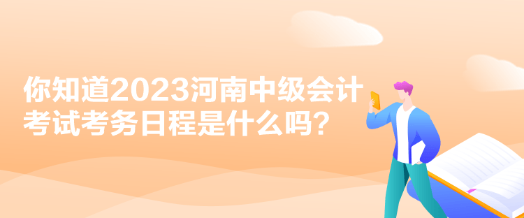 你知道2023河南中級(jí)會(huì)計(jì)考試考務(wù)日程是什么嗎？