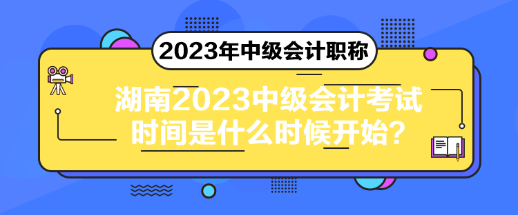 湖南2023中級會(huì)計(jì)考試時(shí)間是什么時(shí)候開始？