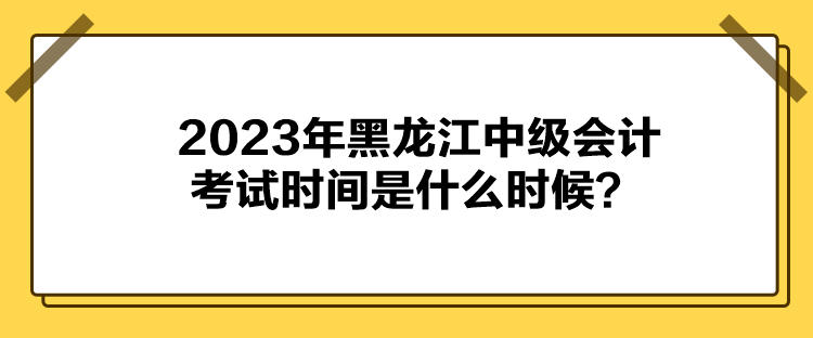 2023年黑龍江中級會計考試時間是什么時候？