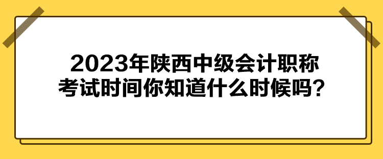 2023年陜西中級會計職稱考試時間你知道什么時候嗎？