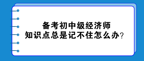 備考初中級(jí)經(jīng)濟(jì)師 知識(shí)點(diǎn)總是記不住怎么辦？