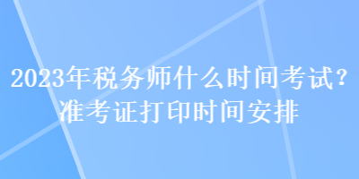 2023年稅務(wù)師什么時間考試？準(zhǔn)考證打印時間安排