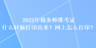 2023年稅務(wù)師準考證什么時候打印出來？網(wǎng)上怎么打??？