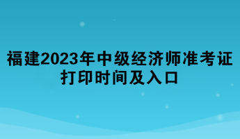 福建2023年中級經(jīng)濟(jì)師準(zhǔn)考證打印時間及入口