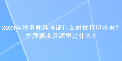 2023年稅務(wù)師準(zhǔn)考證什么時候打印出來？答題要求及題型是什么？