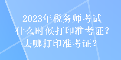 2023年稅務(wù)師考試什么時候打印準(zhǔn)考證？去哪打印準(zhǔn)考證？