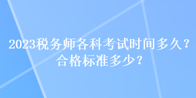 2023稅務(wù)師各科考試時(shí)間多久？合格標(biāo)準(zhǔn)多少？