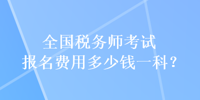 全國(guó)稅務(wù)師考試報(bào)名費(fèi)用多少錢一科？