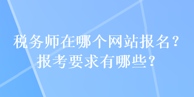 稅務(wù)師在哪個網(wǎng)站報名？報考要求有哪些？