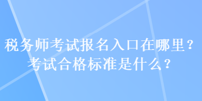 稅務(wù)師考試報名入口在哪里？考試合格標(biāo)準(zhǔn)是什么？