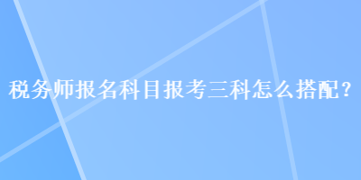 稅務師報名科目報考三科怎么搭配？