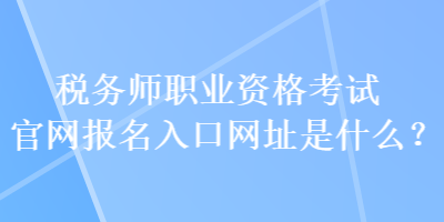 稅務(wù)師職業(yè)資格考試官網(wǎng)報(bào)名入口網(wǎng)址是什么？