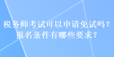 稅務(wù)師考試可以申請(qǐng)免試嗎？報(bào)名條件有哪些要求？