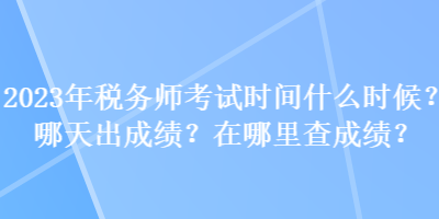 2023年稅務(wù)師考試時間什么時候？哪天出成績？在哪里查成績？