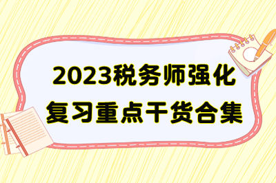 2023年稅務(wù)師備考重點(diǎn)干貨合集