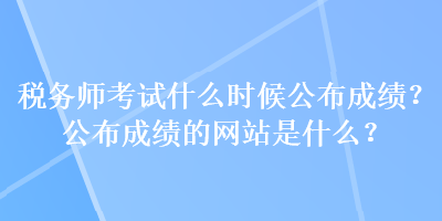 稅務(wù)師考試什么時候公布成績？公布成績的網(wǎng)站是什么？