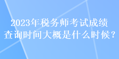 2023年稅務(wù)師考試成績查詢時(shí)間大概是什么時(shí)候？