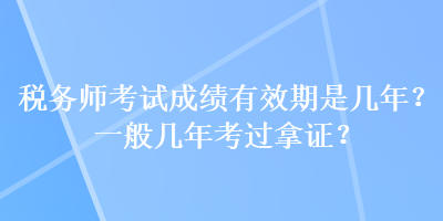 稅務(wù)師考試成績有效期是幾年？一般幾年考過拿證？