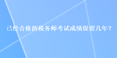 已經(jīng)合格的稅務(wù)師考試成績(jī)保留幾年？