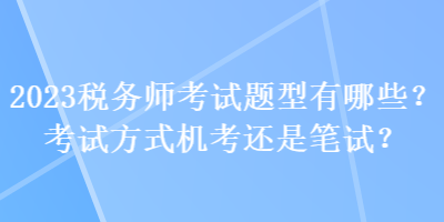 2023稅務(wù)師考試題型有哪些？考試方式機(jī)考還是筆試？