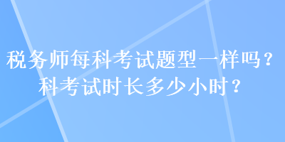 稅務(wù)師每科考試題型一樣嗎？科考試時長多少小時？