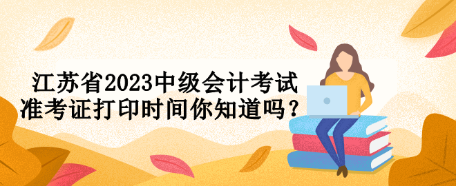 江蘇省2023中級(jí)會(huì)計(jì)考試準(zhǔn)考證打印時(shí)間你知道嗎？