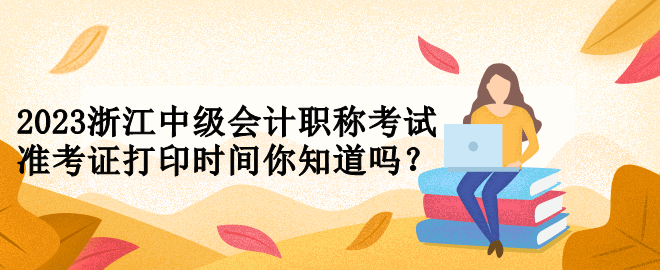 2023浙江中級(jí)會(huì)計(jì)職稱考試準(zhǔn)考證打印時(shí)間你知道嗎？