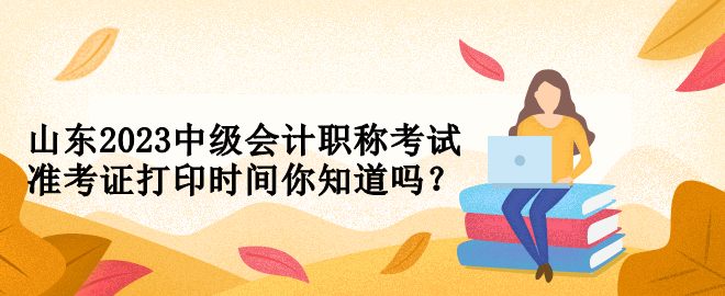 山東2023中級會計職稱考試準考證打印時間你知道嗎？