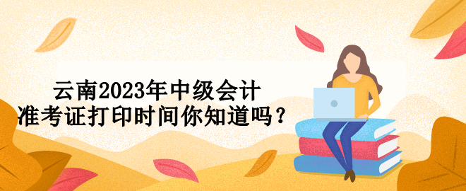 云南2023年中級會計準(zhǔn)考證打印時間你知道嗎？