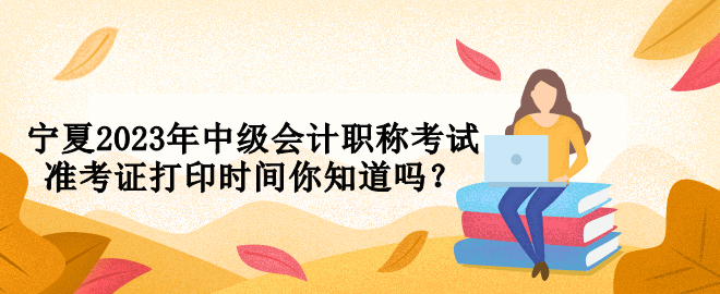 寧夏2023年中級會計職稱考試準(zhǔn)考證打印時間你知道嗎？