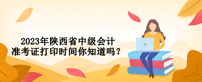 2023年陜西省中級會計準(zhǔn)考證打印時間你知道嗎？