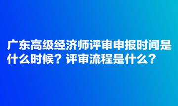 廣東高級經(jīng)濟師評審申報時間是什么時候？評審流程是什么？