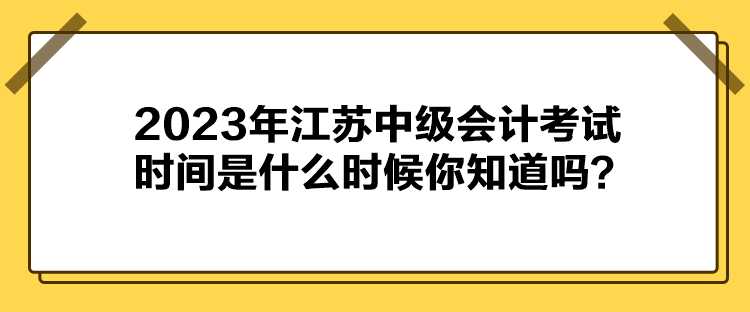 2023年江蘇中級(jí)會(huì)計(jì)考試時(shí)間是什么時(shí)候你知道嗎？