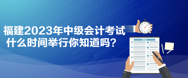 福建2023年中級(jí)會(huì)計(jì)考試什么時(shí)間舉行你知道嗎？