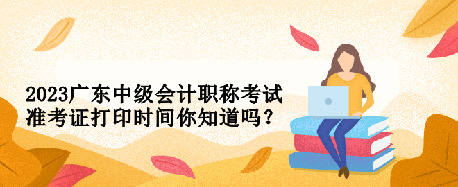 2023廣東中級會計職稱考試準(zhǔn)考證打印時間你知道嗎？