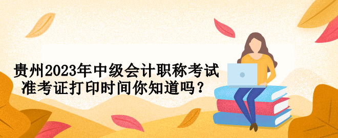 貴州2023年中級會計職稱考試準(zhǔn)考證打印時間你知道嗎？